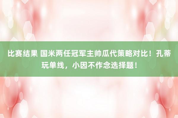 比赛结果 国米两任冠军主帅瓜代策略对比！孔蒂玩单线，小因不作念选择题！