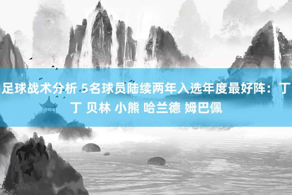 足球战术分析 5名球员陆续两年入选年度最好阵：丁丁 贝林 小熊 哈兰德 姆巴佩