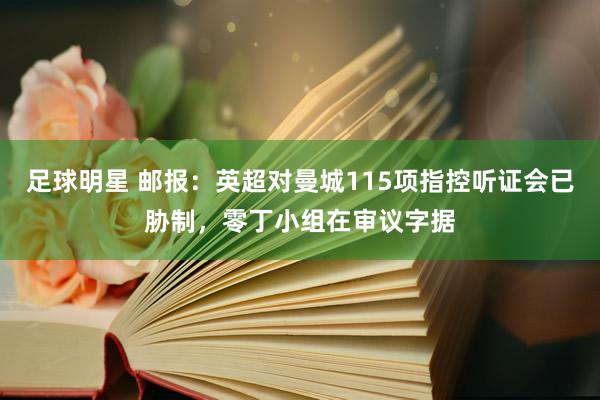 足球明星 邮报：英超对曼城115项指控听证会已胁制，零丁小组在审议字据