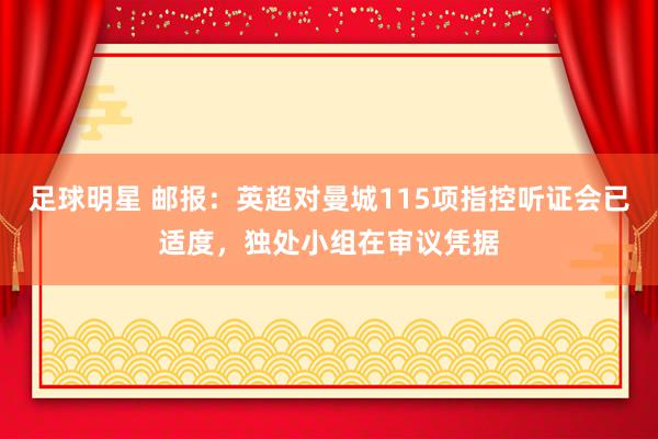 足球明星 邮报：英超对曼城115项指控听证会已适度，独处小组在审议凭据