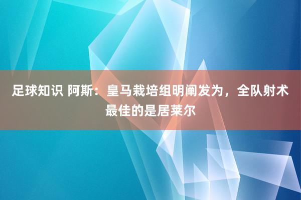 足球知识 阿斯：皇马栽培组明阐发为，全队射术最佳的是居莱尔